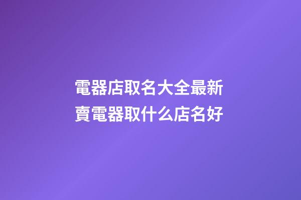 電器店取名大全最新 賣電器取什么店名好-第1張-店鋪起名-玄機派